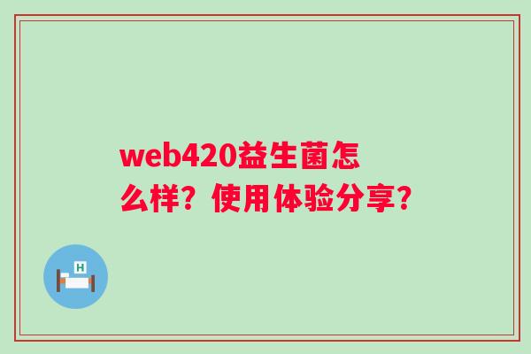 web420益生菌怎么样?使用体验分享? web420益生菌怎么样?使用体验分享?