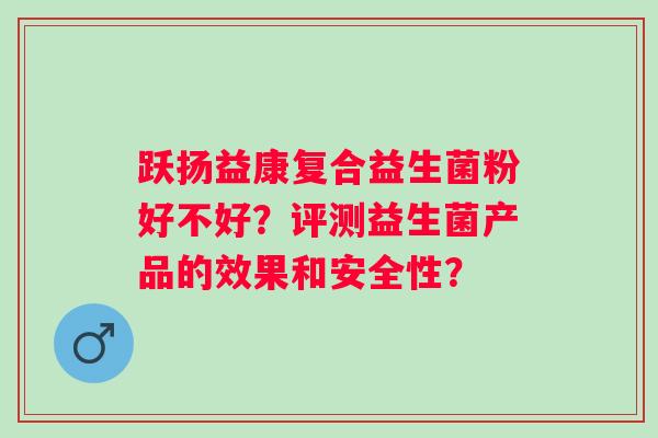 跃扬益康复合益生菌粉好不好?评测益生菌产品的效果和安全性? 跃扬益康复合益生菌粉好不好?评测益生菌产品的效果和安全性?