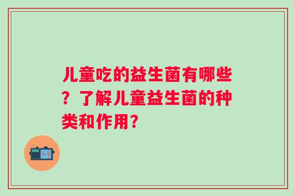 儿童吃的益生菌有哪些？了解儿童益生菌的种类和作用？