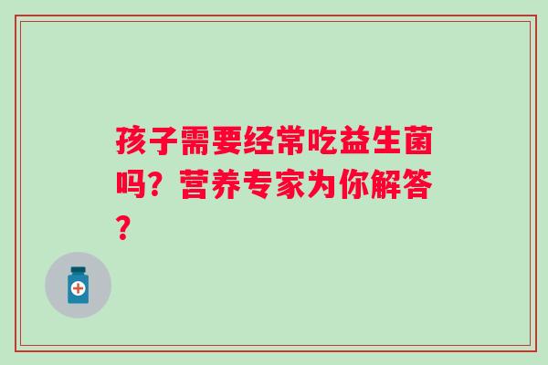 孩子需要经常吃益生菌吗？营养专家为你解答？