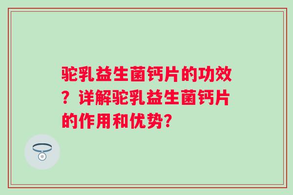 驼乳益生菌钙片的功效?详解驼乳益生菌钙片的作用和优势? 驼乳益生菌钙片的功效?详解驼乳益生菌钙片的作用和优势?