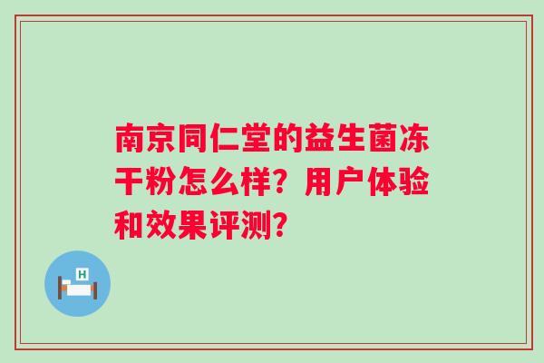 南京同仁堂的益生菌冻干粉怎么样?用户体验和效果评测? 南京同仁堂的益生菌冻干粉怎么样?用户体验和效果评测?