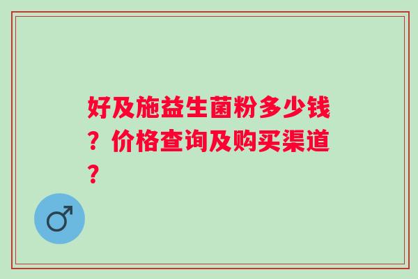 好及施益生菌粉多少钱?价格查询及购买渠道? 好及施益生菌粉多少钱?价格查询及购买渠道?