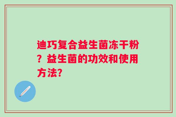 迪巧复合益生菌冻干粉?益生菌的功效和使用方法? 迪巧复合益生菌冻干粉?益生菌的功效和使用方法?