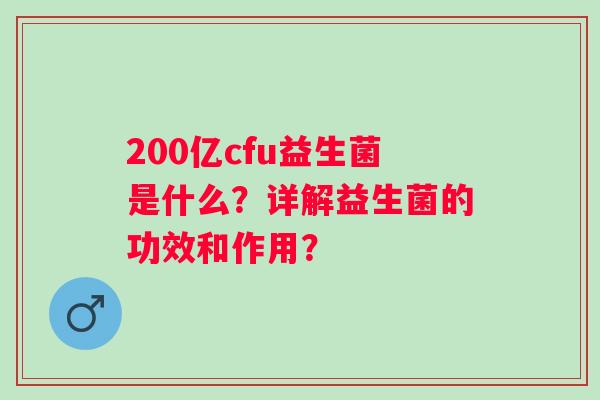 200亿cfu益生菌是什么?详解益生菌的功效和作用? 200亿cfu益生菌是什么?详解益生菌的功效和作用?