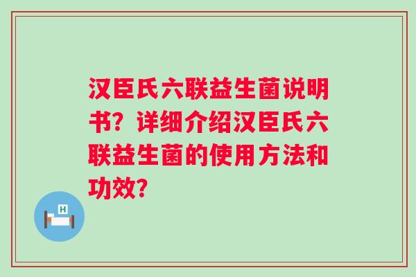 汉臣氏六联益生菌说明书？详细介绍汉臣氏六联益生菌的使用方法和功效？
