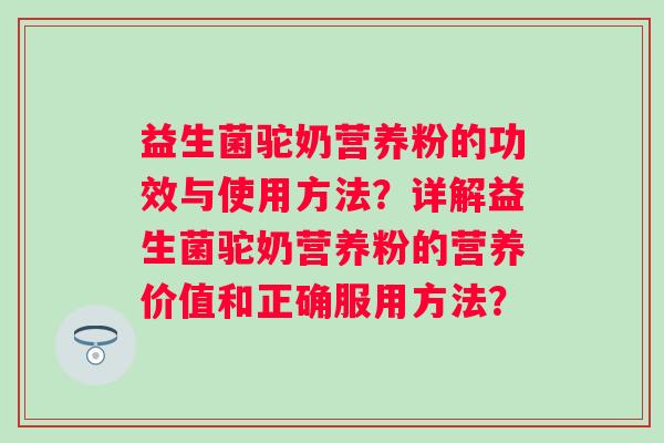 益生菌驼奶营养粉的功效与使用方法？详解益生菌驼奶营养粉的营养价值和正确服用方法？