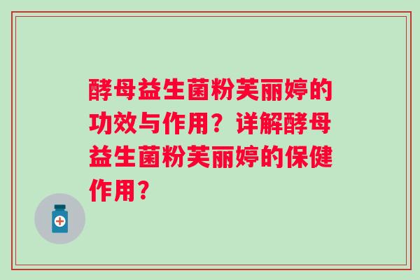 酵母益生菌粉芙丽婷的功效与作用？详解酵母益生菌粉芙丽婷的保健作用？