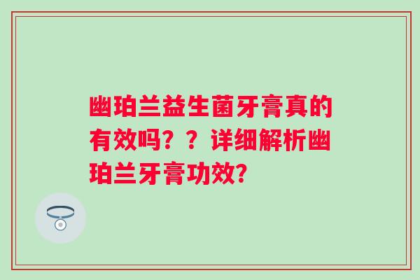 幽珀兰益生菌牙膏真的有效吗??详细解析幽珀兰牙膏功效? 幽珀兰益生菌牙膏真的有效吗??详细解析幽珀兰牙膏功效?