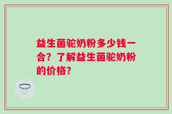 益生菌驼奶粉多少钱一合?了解益生菌驼奶粉的价格? 益生菌驼奶粉多少钱一合?了解益生菌驼奶粉的价格?