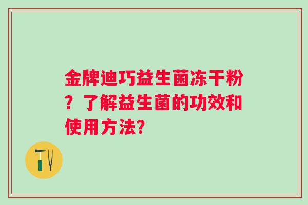 金牌迪巧益生菌冻干粉？了解益生菌的功效和使用方法？