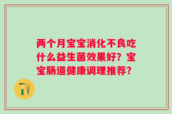 两个月宝宝吃什么益生菌效果好?宝宝肠道健康调理推荐? 两个月宝宝吃什么益生菌效果好?宝宝肠道健康调理推荐?