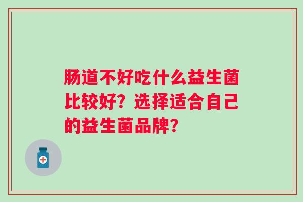 肠道不好吃什么益生菌比较好？选择适合自己的益生菌品牌？