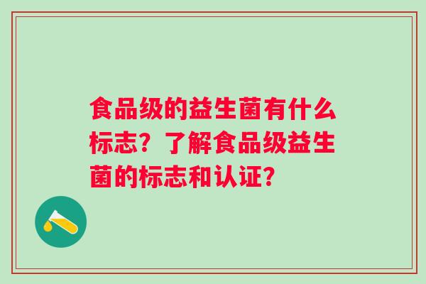 食品级的益生菌有什么标志？了解食品级益生菌的标志和认证？