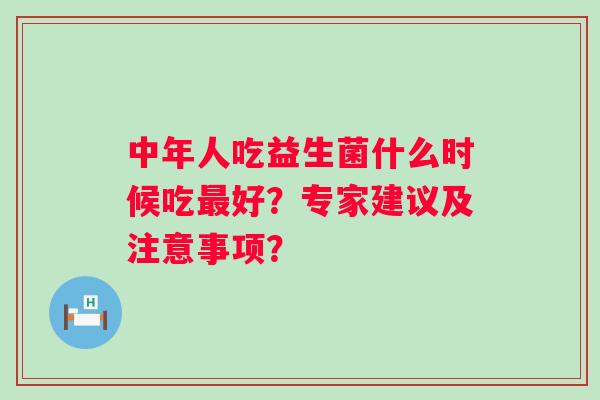 中年人吃益生菌什么时候吃好？专家建议及注意事项？
