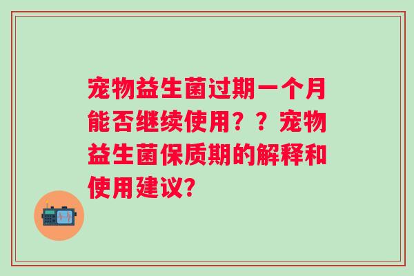 宠物益生菌过期一个月能否继续使用？？宠物益生菌保质期的解释和使用建议？