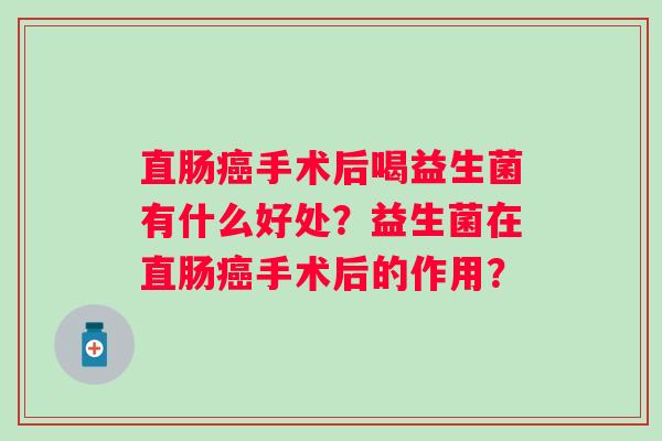 直肠手术后喝益生菌有什么好处?益生菌在直肠手术后的作用? 直肠手术后喝益生菌有什么好处?益生菌在直肠手术后的作用?