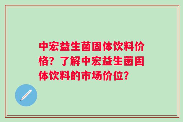 中宏益生菌固体饮料价格?了解中宏益生菌固体饮料的市场价位? 中宏益生菌固体饮料价格?了解中宏益生菌固体饮料的市场价位?