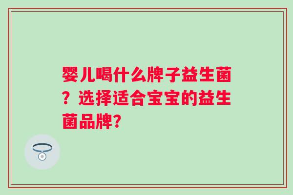 婴儿喝什么牌子益生菌？选择适合宝宝的益生菌品牌？
