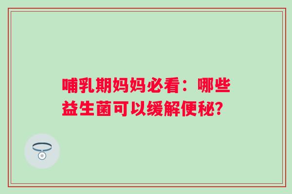 哺乳期妈妈必看:哪些益生菌可以缓解? 哺乳期妈妈必看:哪些益生菌可以缓解?