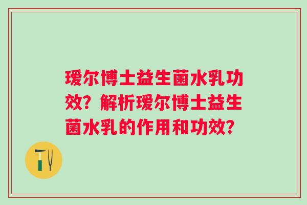 瑷尔博士益生菌水乳功效？解析瑷尔博士益生菌水乳的作用和功效？
