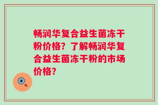 畅润华复合益生菌冻干粉价格？了解畅润华复合益生菌冻干粉的市场价格？