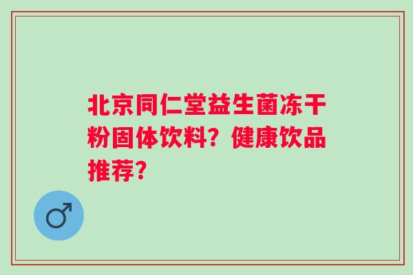 北京同仁堂益生菌冻干粉固体饮料？健康饮品推荐？