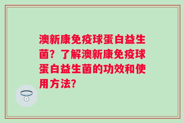 澳新康球蛋白益生菌？了解澳新康球蛋白益生菌的功效和使用方法？