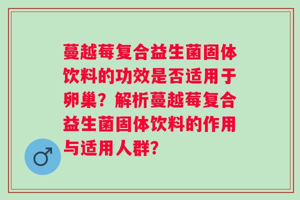 蔓越莓复合益生菌固体饮料的功效是否适用于卵巢？解析蔓越莓复合益生菌固体饮料的作用与适用人群？