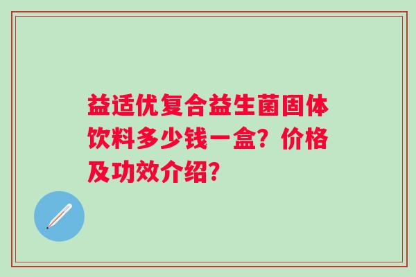 益适优复合益生菌固体饮料多少钱一盒？价格及功效介绍？
