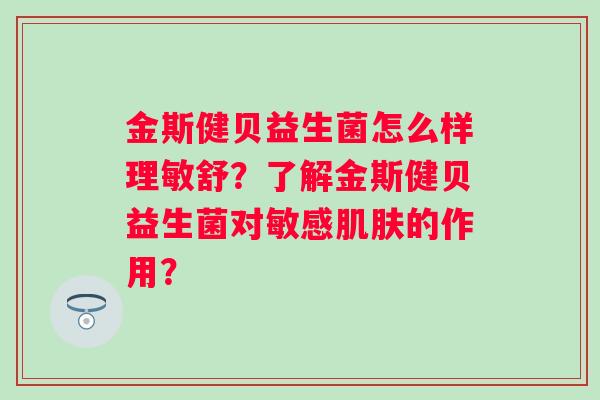 金斯健贝益生菌怎么样理敏舒？了解金斯健贝益生菌对敏感的作用？