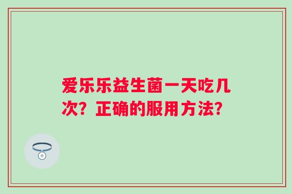 爱乐乐益生菌一天吃几次？正确的服用方法？