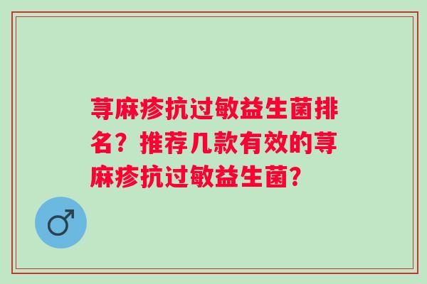 荨麻疹抗益生菌排名?推荐几款有效的荨麻疹抗益生菌? 荨麻疹抗益生菌排名?推荐几款有效的荨麻疹抗益生菌?