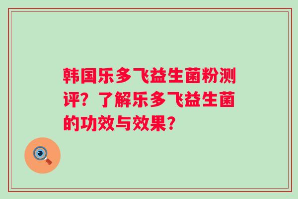 韩国乐多飞益生菌粉测评?了解乐多飞益生菌的功效与效果? 韩国乐多飞益生菌粉测评?了解乐多飞益生菌的功效与效果?