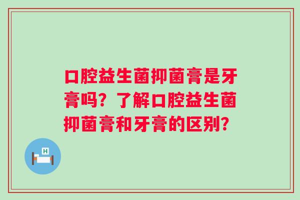 口腔益生菌抑菌膏是牙膏吗？了解口腔益生菌抑菌膏和牙膏的区别？