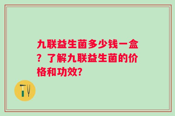 九联益生菌多少钱一盒?了解九联益生菌的价格和功效? 九联益生菌多少钱一盒?了解九联益生菌的价格和功效?
