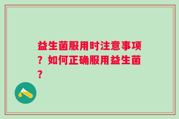 益生菌服用时注意事项？如何正确服用益生菌？