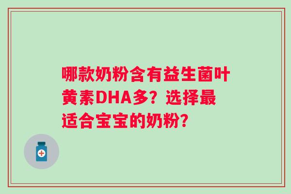哪款奶粉含有益生菌叶黄素DHA多?选择适合宝宝的奶粉? 哪款奶粉含有益生菌叶黄素DHA多?选择适合宝宝的奶粉?