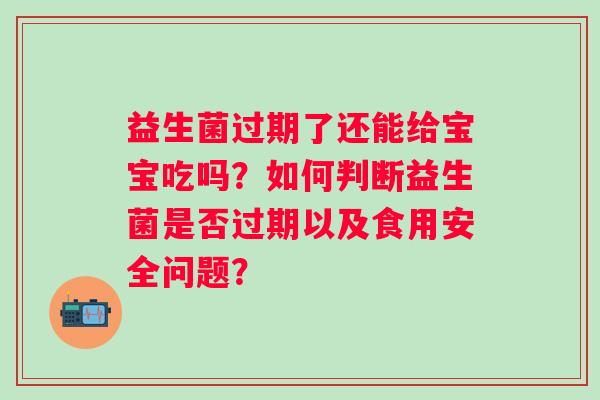 益生菌过期了还能给宝宝吃吗?如何判断益生菌是否过期以及食用安全问题? 益生菌过期了还能给宝宝吃吗?如何判断益生菌是否过期以及食用安全问题?