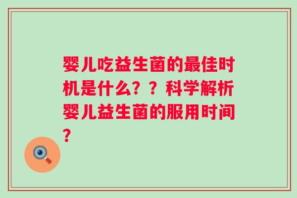 婴儿吃益生菌的佳时机是什么??科学解析婴儿益生菌的服用时间? 婴儿吃益生菌的佳时机是什么??科学解析婴儿益生菌的服用时间?