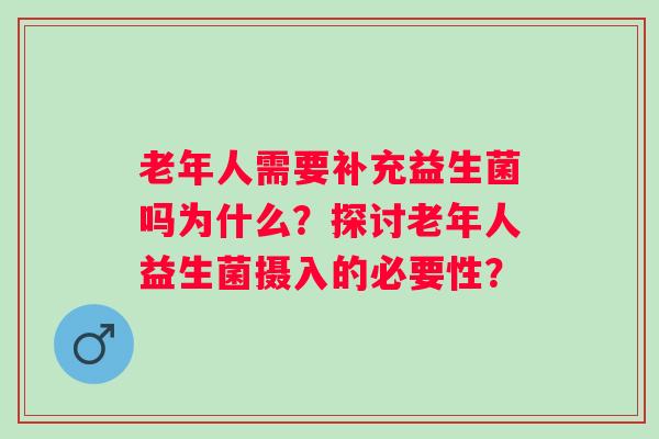 老年人需要补充益生菌吗为什么？探讨老年人益生菌摄入的必要性？