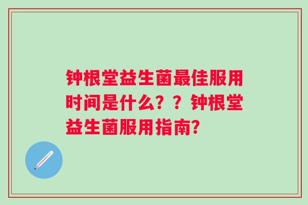 钟根堂益生菌佳服用时间是什么??钟根堂益生菌服用指南? 钟根堂益生菌佳服用时间是什么??钟根堂益生菌服用指南?