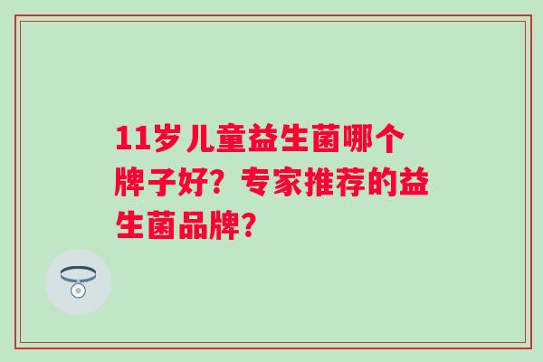 11岁儿童益生菌哪个牌子好?专家推荐的益生菌品牌? 11岁儿童益生菌哪个牌子好?专家推荐的益生菌品牌?