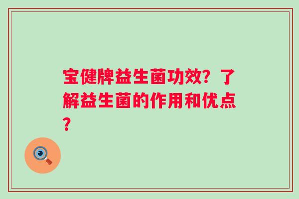宝健牌益生菌功效？了解益生菌的作用和优点？
