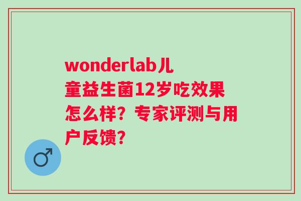 wonderlab儿童益生菌12岁吃效果怎么样?专家评测与用户反馈? wonderlab儿童益生菌12岁吃效果怎么样?专家评测与用户反馈?