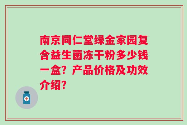 南京同仁堂绿金家园复合益生菌冻干粉多少钱一盒？产品价格及功效介绍？