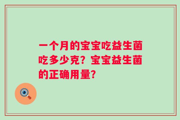 一个月的宝宝吃益生菌吃多少克?宝宝益生菌的正确用量? 一个月的宝宝吃益生菌吃多少克?宝宝益生菌的正确用量?