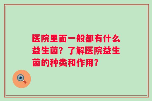医院里面一般都有什么益生菌?了解医院益生菌的种类和作用? 医院里面一般都有什么益生菌?了解医院益生菌的种类和作用?