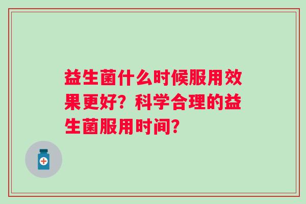 益生菌什么时候服用效果更好？科学合理的益生菌服用时间？