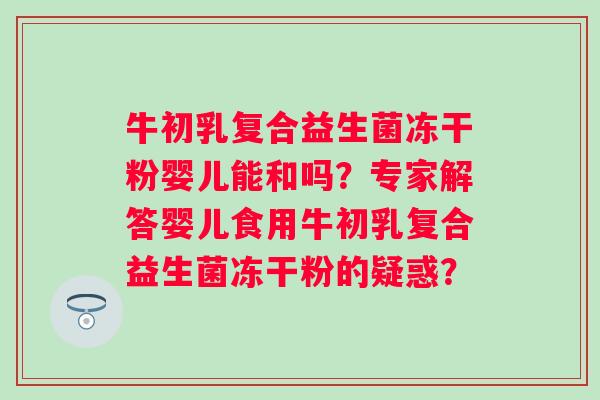 牛初乳复合益生菌冻干粉婴儿能和吗？专家解答婴儿食用牛初乳复合益生菌冻干粉的疑惑？